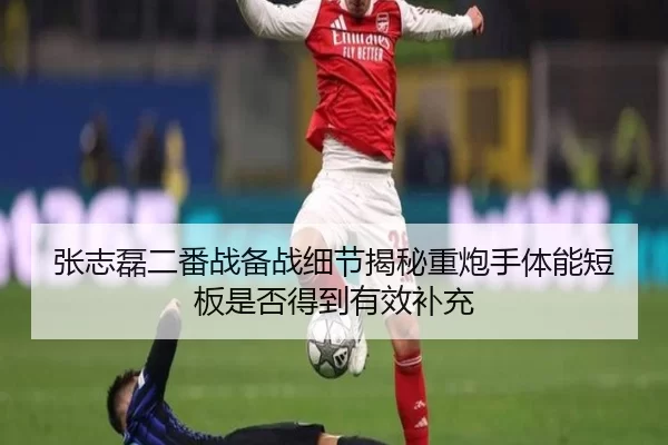 张志磊二番战备战细节揭秘重炮手体能短板是否得到有效补充