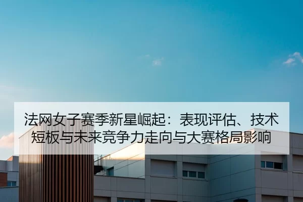 法网女子赛季新星崛起：表现评估、技术短板与未来竞争力走向与大赛格局影响