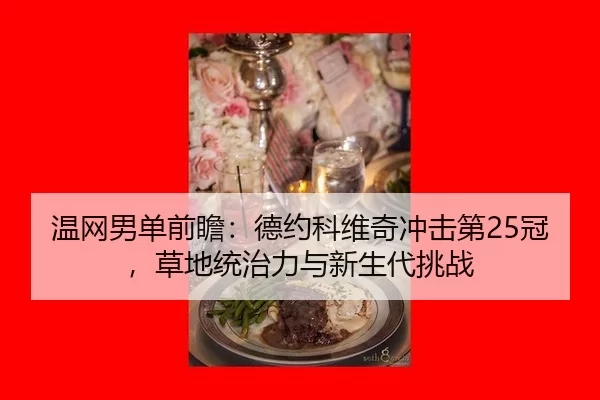 温网男单前瞻：德约科维奇冲击第25冠，草地统治力与新生代挑战