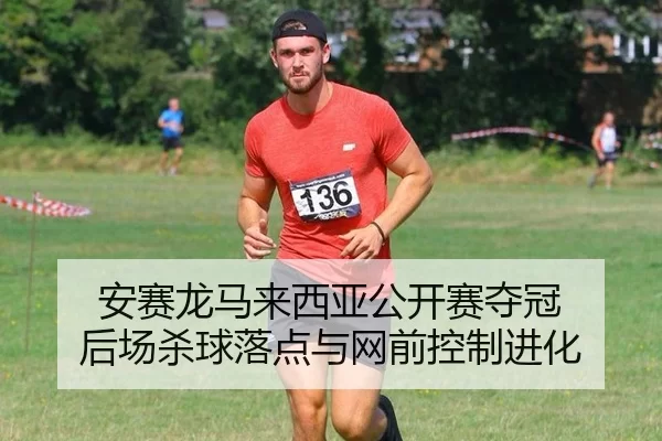 安赛龙马来西亚公开赛夺冠 后场杀球落点与网前控制进化