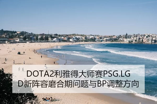 DOTA2利雅得大师赛PSG.LGD新阵容磨合期问题与BP调整方向